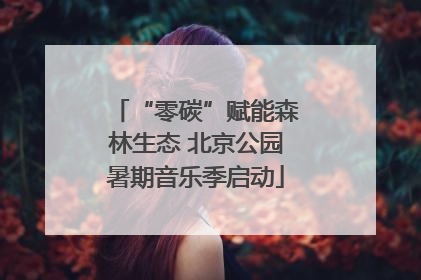 “零碳”赋能森林生态 北京公园暑期音乐季启动