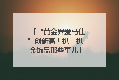 “黄金界爱马仕”创新高！扒一扒金饰品那些事儿