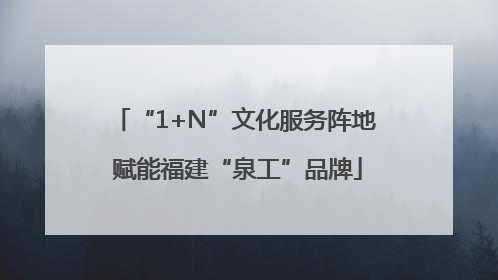 “1+N”文化服务阵地 赋能福建“泉工”品牌