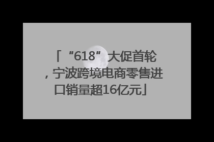 “618”大促首轮，宁波跨境电商零售进口销量超16亿元