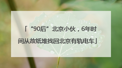 “90后”北京小伙，6年时间从故纸堆找回北京有轨电车