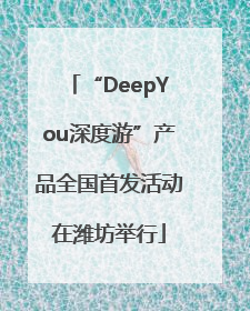 “DeepYou深度游”产品全国首发活动在潍坊举行