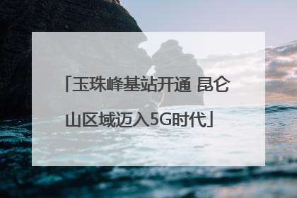 玉珠峰基站开通 昆仑山区域迈入5G时代