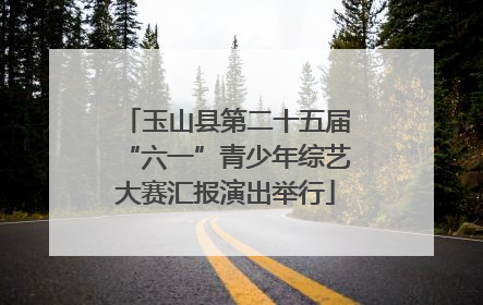 玉山县第二十五届“六一”青少年综艺大赛汇报演出举行