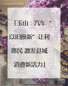 玉山：汽车“以旧换新”让利惠民 激发县域消费新活力