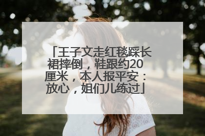 王子文走红毯踩长裙摔倒，鞋跟约20厘米，本人报平安：放心，姐们儿练过