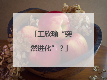 王欣瑜“突然进化”？