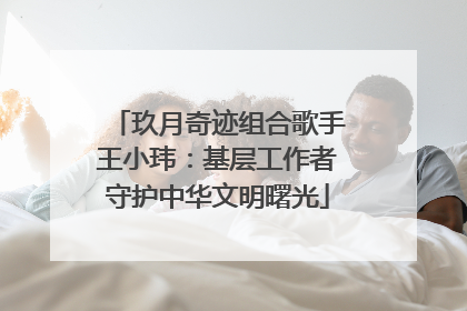 玖月奇迹组合歌手王小玮：基层工作者守护中华文明曙光