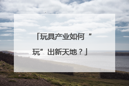 玩具产业如何“玩”出新天地？