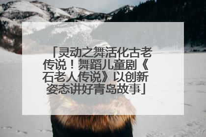 灵动之舞活化古老传说！舞蹈儿童剧《石老人传说》以创新姿态讲好青岛故事