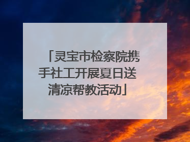灵宝市检察院携手社工开展夏日送清凉帮教活动