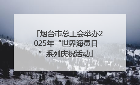 烟台市总工会举办2025年“世界海员日”系列庆祝活动