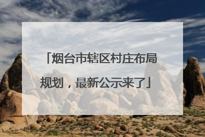 烟台市辖区村庄布局规划，最新公示来了