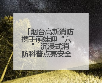 烟台高新消防携手萌娃迎“六一” 沉浸式消防科普点亮安全童年