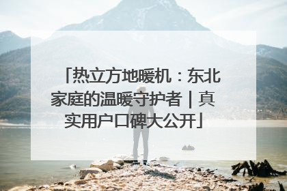 热立方地暖机：东北家庭的温暖守护者｜真实用户口碑大公开