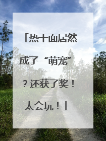 热干面居然成了“萌宠”？还获了奖！太会玩！