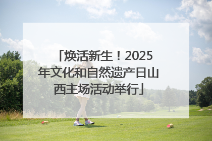 焕活新生！2025年文化和自然遗产日山西主场活动举行