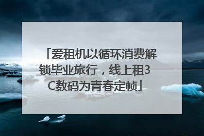 爱租机以循环消费解锁毕业旅行，线上租3C数码为青春定帧