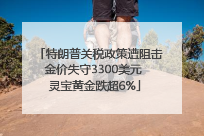 特朗普关税政策遭阻击金价失守3300美元 灵宝黄金跌超6%