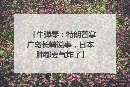 牛弹琴：特朗普拿广岛长崎说事，日本肺都要气炸了