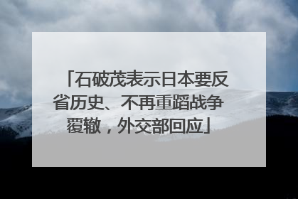 石破茂表示日本要反省历史、不再重蹈战争覆辙，外交部回应