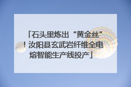石头里炼出“黄金丝”！汝阳县玄武岩纤维全电熔智能生产线投产