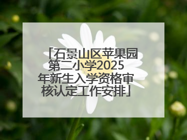 石景山区苹果园第二小学2025年新生入学资格审核认定工作安排