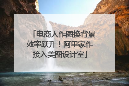 电商人作图换背景效率跃升！阿里家作接入美图设计室