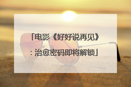 电影《好好说再见》：治愈密码即将解锁