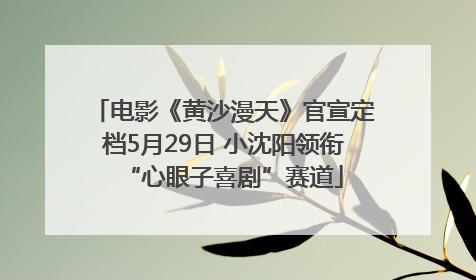 电影《黄沙漫天》官宣定档5月29日 小沈阳领衔“心眼子喜剧”赛道