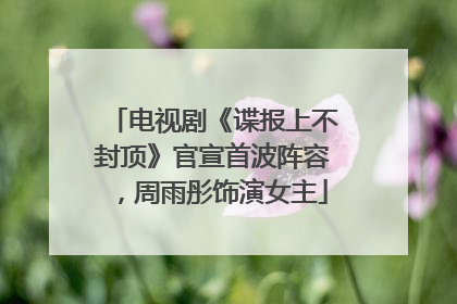 电视剧《谍报上不封顶》官宣首波阵容，周雨彤饰演女主
