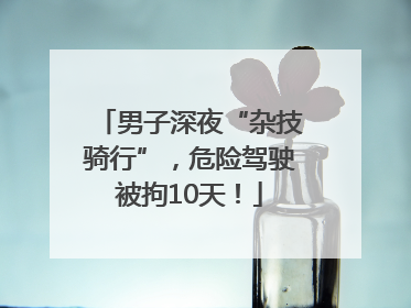 男子深夜“杂技骑行”，危险驾驶被拘10天！