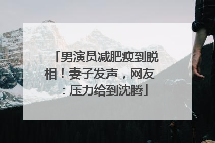 男演员减肥瘦到脱相！妻子发声，网友：压力给到沈腾