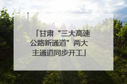 甘肃“三大高速公路新通道”两大主通道同步开工