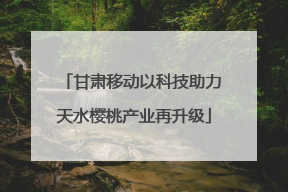 甘肃移动以科技助力天水樱桃产业再升级