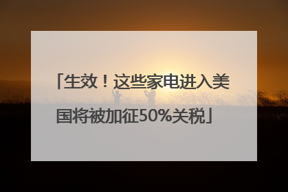 生效！这些家电进入美国将被加征50%关税