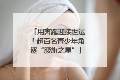 用奔跑迎接世运！超百名青少年角逐“腰旗之星”