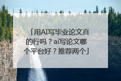 用AI写毕业论文真的行吗？ai写论文哪个平台好？推荐两个
