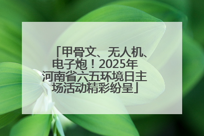 甲骨文、无人机、电子炮！2025年河南省六五环境日主场活动精彩纷呈