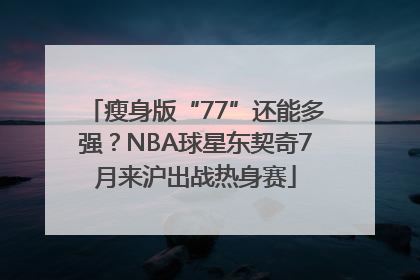 瘦身版“77”还能多强？NBA球星东契奇7月来沪出战热身赛