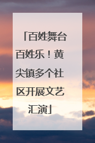 百姓舞台百姓乐！黄尖镇多个社区开展文艺汇演