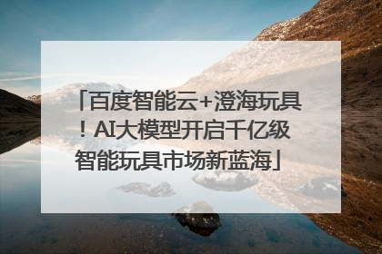 百度智能云+澄海玩具！AI大模型开启千亿级智能玩具市场新蓝海