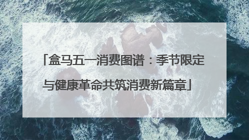 盒马五一消费图谱：季节限定与健康革命共筑消费新篇章