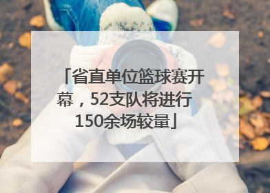 省直单位篮球赛开幕，52支队将进行150余场较量
