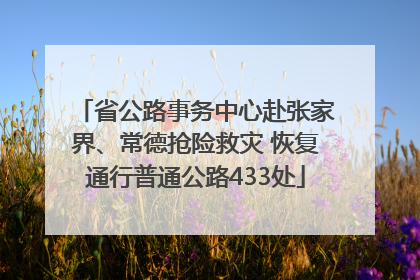 省公路事务中心赴张家界、常德抢险救灾 恢复通行普通公路433处