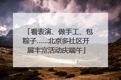 看表演、做手工、包粽子……北京多社区开展丰富活动庆端午