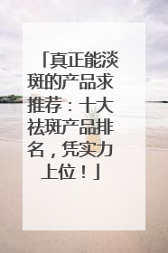 真正能淡斑的产品求推荐：十大祛斑产品排名，凭实力上位！