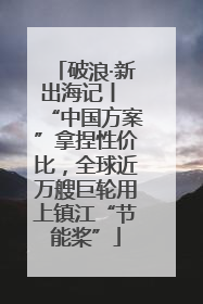 破浪·新出海记丨 “中国方案”拿捏性价比，全球近万艘巨轮用上镇江“节能桨”