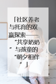 社区养老与托育的双赢探索——“共享奶奶”与孩童的“朝夕相伴”
