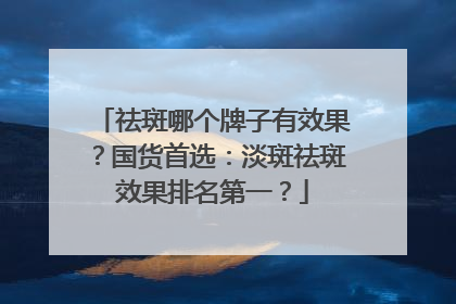 祛斑哪个牌子有效果？国货首选：淡斑祛斑效果排名第一？